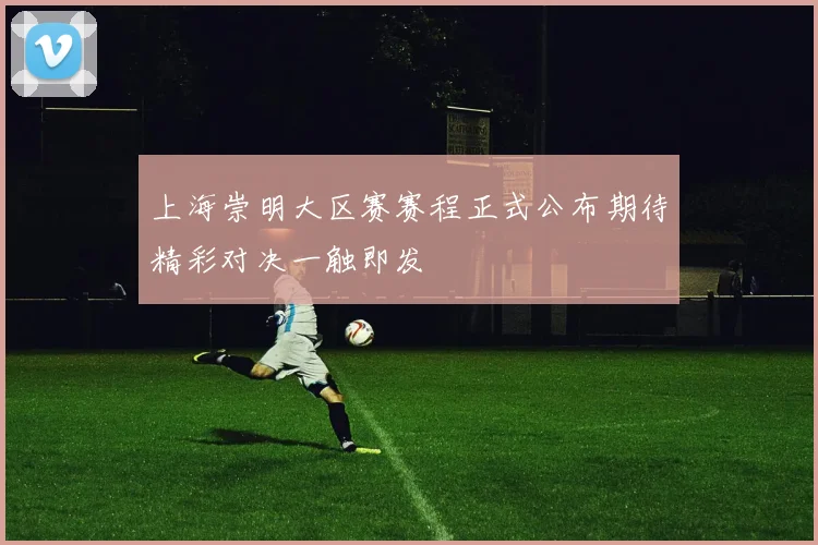 上海崇明大区赛赛程正式公布期待精彩对决一触即发