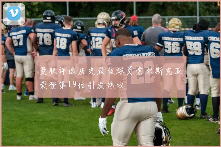 曼联评选历史最佳球员索尔斯克亚荣登第19位引发热议