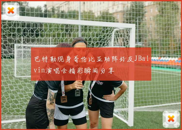 巴特勒现身哥伦比亚助阵好友JBalvin演唱会精彩瞬间分享