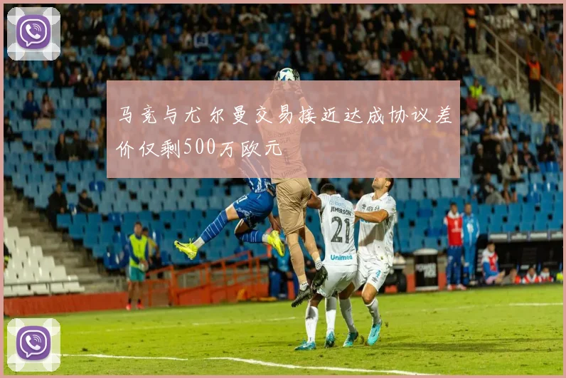 马竞与尤尔曼交易接近达成协议差价仅剩500万欧元