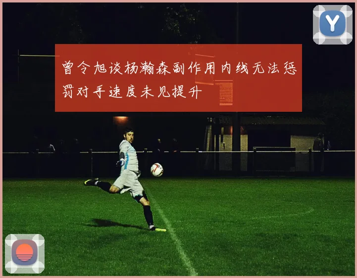 曾令旭谈杨瀚森副作用内线无法惩罚对手速度未见提升
