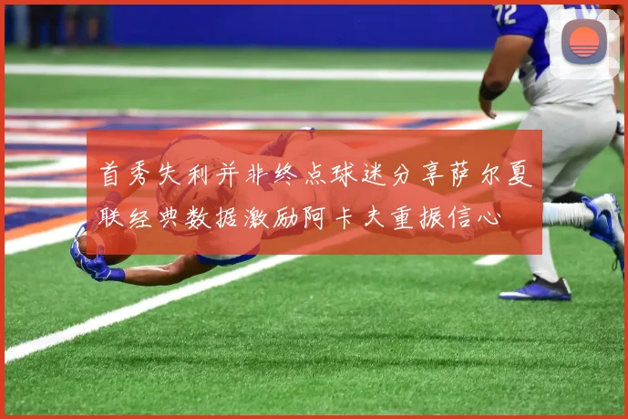 首秀失利并非终点球迷分享萨尔夏联经典数据激励阿卡夫重振信心