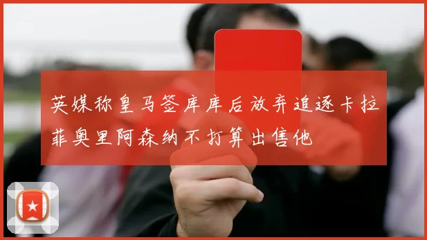 英媒称皇马签库库后放弃追逐卡拉菲奥里阿森纳不打算出售他