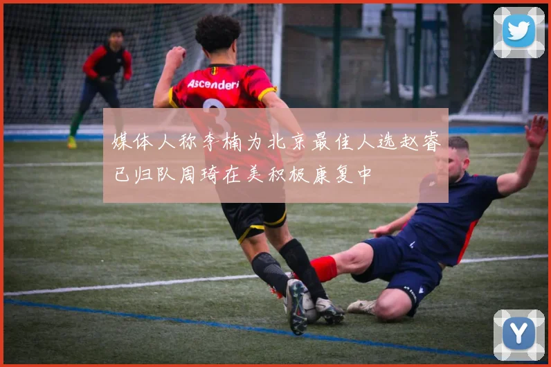媒体人称李楠为北京最佳人选赵睿已归队周琦在美积极康复中