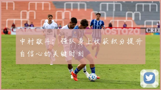 中村敬斗：强队身上收获积分提升自信心的关键时刻