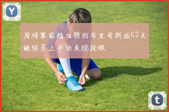 周琦赛前精准预测布里奇斯成G2关键球员上半场表现抢眼