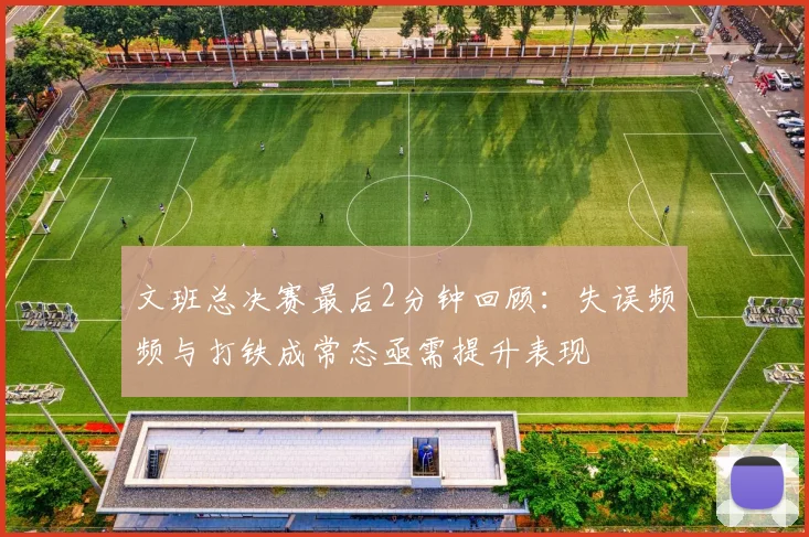 文班总决赛最后2分钟回顾：失误频频与打铁成常态亟需提升表现