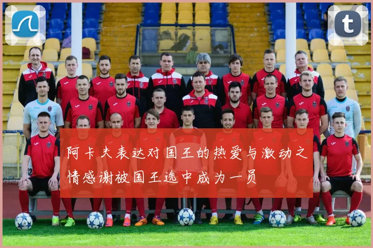 阿卡夫表达对国王的热爱与激动之情感谢被国王选中成为一员