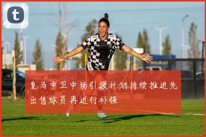 皇马中卫中场引援计划持续推进先出售球员再进行补强