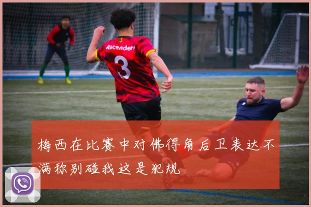 梅西在比赛中对佛得角后卫表达不满称别碰我这是犯规