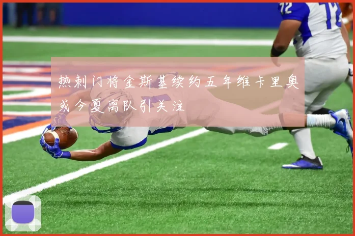 热刺门将金斯基续约五年维卡里奥或今夏离队引关注